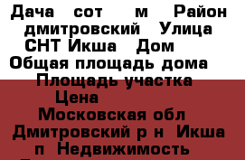 Дача 8 сот. 60 м2 › Район ­ дмитровский › Улица ­ СНТ Икша › Дом ­ . › Общая площадь дома ­ 60 › Площадь участка ­ 8 › Цена ­ 2 650 000 - Московская обл., Дмитровский р-н, Икша п. Недвижимость » Дома, коттеджи, дачи продажа   